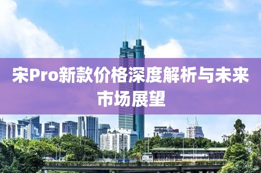 宋Pro新款價(jià)格深度解析與未來市場(chǎng)展望