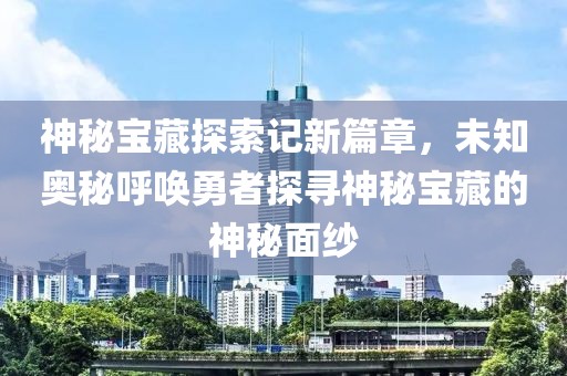 神秘寶藏探索記新篇章，未知奧秘呼喚勇者探尋神秘寶藏的神秘面紗