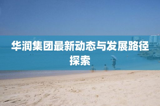 華潤集團最新動態(tài)與發(fā)展路徑探索