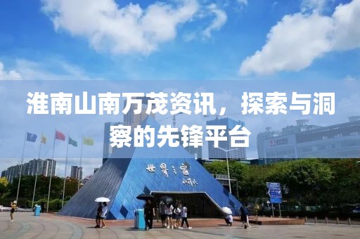 淮南山南萬茂資訊，探索與洞察的先鋒平臺(tái)
