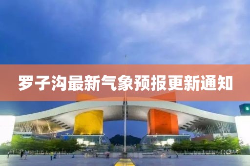 羅子溝最新氣象預(yù)報(bào)更新通知
