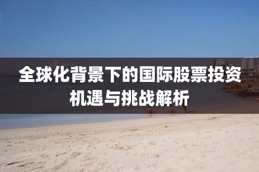 全球化背景下的國(guó)際股票投資機(jī)遇與挑戰(zhàn)解析