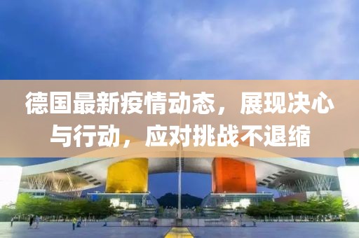 德國最新疫情動態(tài)，展現(xiàn)決心與行動，應(yīng)對挑戰(zhàn)不退縮