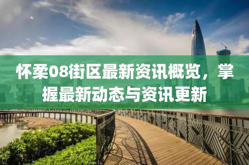 懷柔08街區(qū)最新資訊概覽，掌握最新動態(tài)與資訊更新