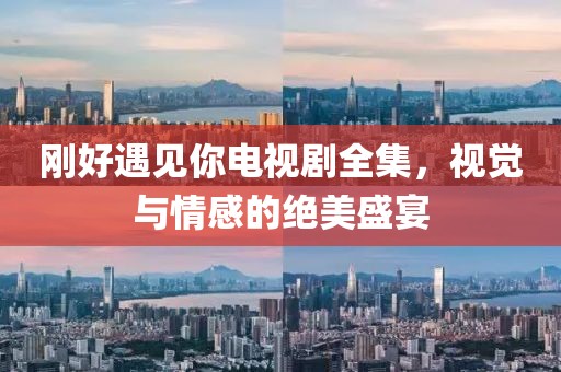 剛好遇見你電視劇全集，視覺與情感的絕美盛宴