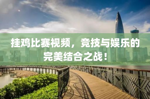 掛雞比賽視頻，競(jìng)技與娛樂的完美結(jié)合之戰(zhàn)！