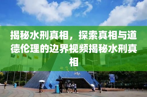 揭秘水刑真相，探索真相與道德倫理的邊界視頻揭秘水刑真相