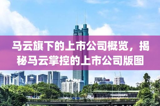 馬云旗下的上市公司概覽，揭秘馬云掌控的上市公司版圖