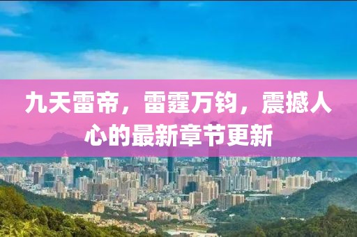 九天雷帝，雷霆萬鈞，震撼人心的最新章節(jié)更新