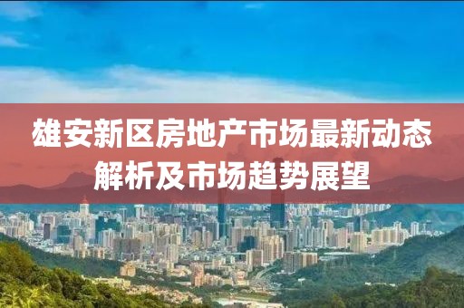 雄安新區(qū)房地產(chǎn)市場(chǎng)最新動(dòng)態(tài)解析及市場(chǎng)趨勢(shì)展望
