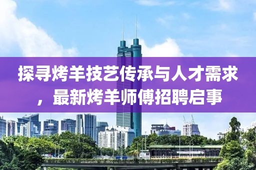 探尋烤羊技藝傳承與人才需求，最新烤羊師傅招聘啟事