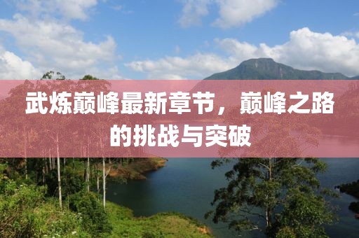 武煉巔峰最新章節(jié)，巔峰之路的挑戰(zhàn)與突破