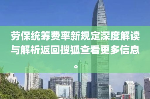 勞保統(tǒng)籌費(fèi)率新規(guī)定深度解讀與解析返回搜狐查看更多信息。