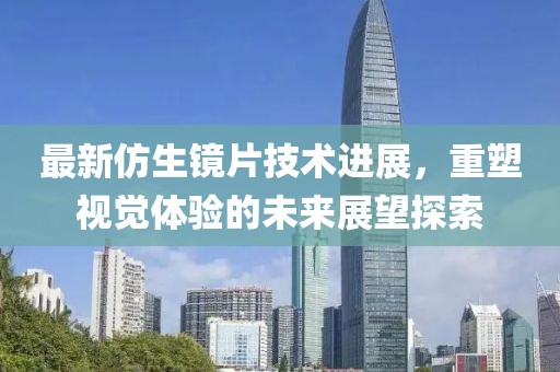 最新仿生鏡片技術(shù)進(jìn)展，重塑視覺(jué)體驗(yàn)的未來(lái)展望探索