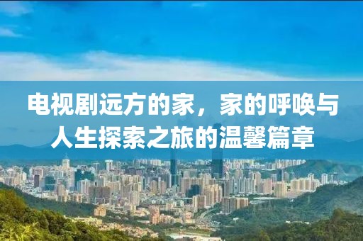 電視劇遠(yuǎn)方的家，家的呼喚與人生探索之旅的溫馨篇章