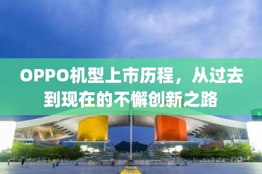 OPPO機(jī)型上市歷程，從過去到現(xiàn)在的不懈創(chuàng)新之路