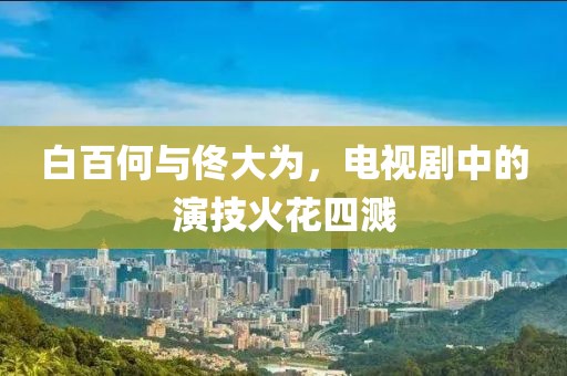 白百何與佟大為，電視劇中的演技火花四濺