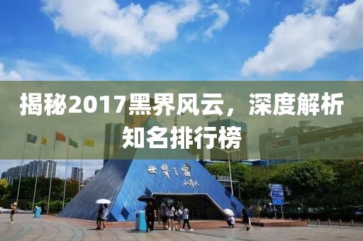 揭秘2017黑界風(fēng)云，深度解析知名排行榜