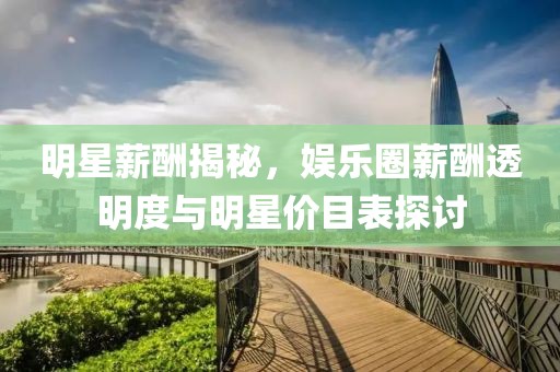 明星薪酬揭秘，娛樂圈薪酬透明度與明星價目表探討