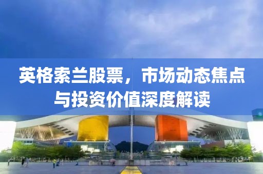 英格索蘭股票，市場動態(tài)焦點與投資價值深度解讀