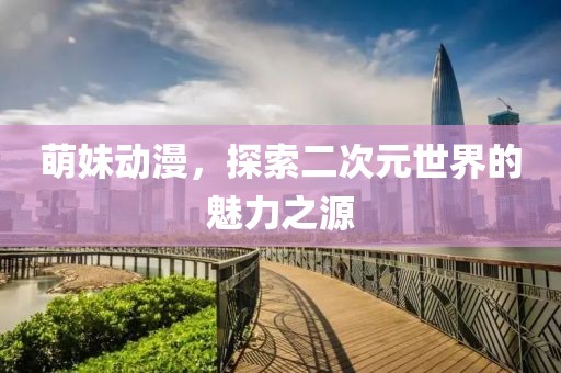 萌妹動(dòng)漫，探索二次元世界的魅力之源