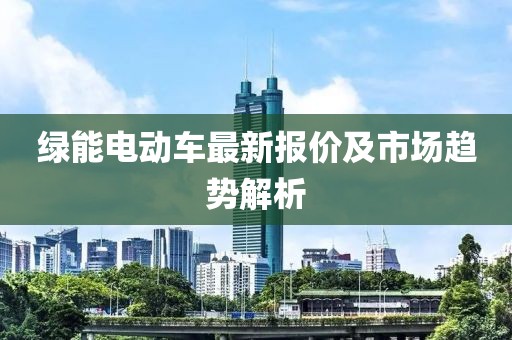 綠能電動(dòng)車最新報(bào)價(jià)及市場(chǎng)趨勢(shì)解析
