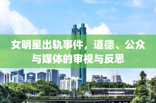 女明星出軌事件，道德、公眾與媒體的審視與反思