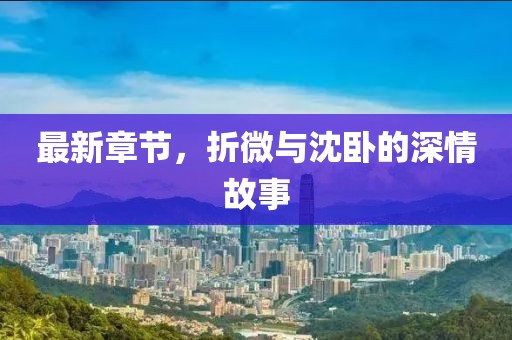 最新章節(jié)，折微與沈臥的深情故事