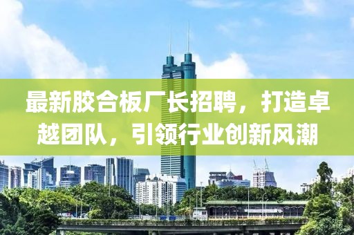 最新膠合板廠長招聘，打造卓越團隊，引領(lǐng)行業(yè)創(chuàng)新風(fēng)潮