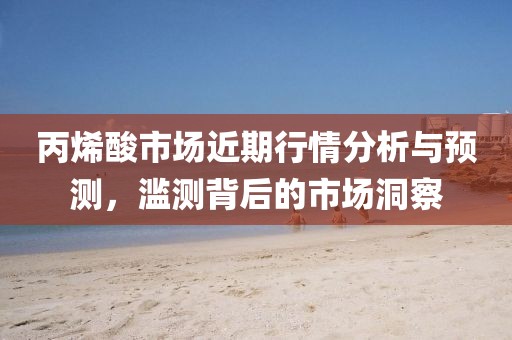 丙烯酸市場近期行情分析與預(yù)測，濫測背后的市場洞察