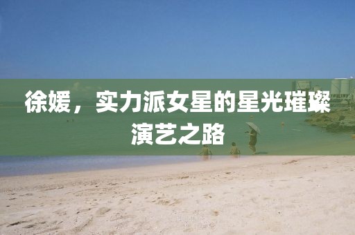 徐媛，實力派女星的星光璀璨演藝之路