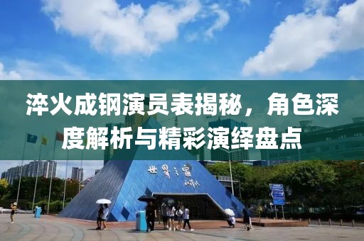 淬火成鋼演員表揭秘，角色深度解析與精彩演繹盤點