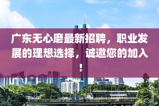 廣東無(wú)心磨最新招聘，職業(yè)發(fā)展的理想選擇，誠(chéng)邀您的加入！
