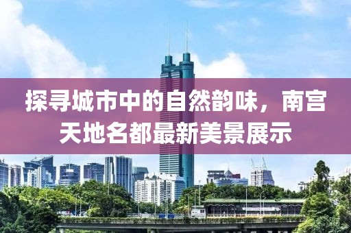 探尋城市中的自然韻味，南宮天地名都最新美景展示