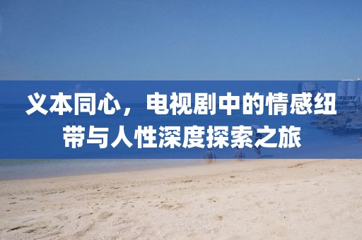 義本同心，電視劇中的情感紐帶與人性深度探索之旅