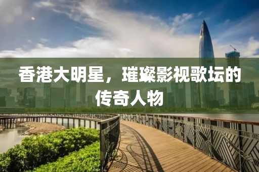 香港大明星，璀璨影視歌壇的傳奇人物