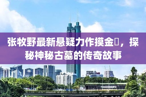 張牧野最新懸疑力作摸金玦，探秘神秘古墓的傳奇故事