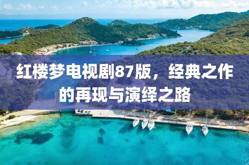 紅樓夢電視劇87版，經(jīng)典之作的再現(xiàn)與演繹之路