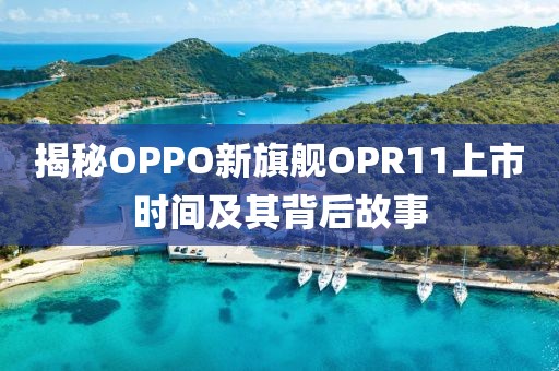揭秘OPPO新旗艦OPR11上市時(shí)間及其背后故事