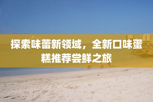 探索味蕾新領(lǐng)域，全新口味蛋糕推薦嘗鮮之旅