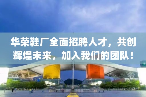 華榮鞋廠全面招聘人才，共創(chuàng)輝煌未來，加入我們的團隊！