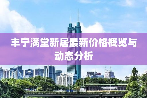 豐寧滿堂新居最新價格概覽與動態(tài)分析