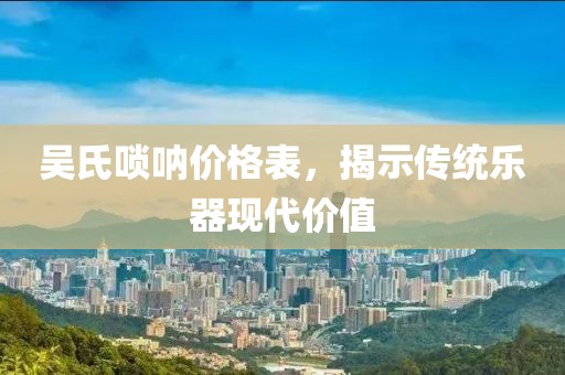 吳氏嗩吶價格表，揭示傳統(tǒng)樂器現(xiàn)代價值