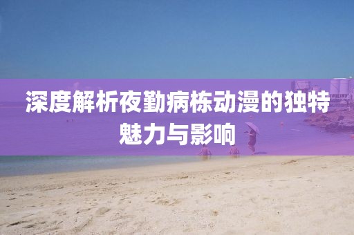 深度解析夜勤病棟動(dòng)漫的獨(dú)特魅力與影響