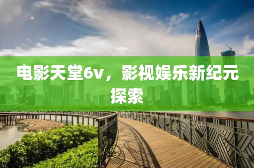 電影天堂6v，影視娛樂(lè)新紀(jì)元探索