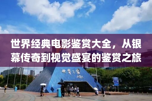 世界經(jīng)典電影鑒賞大全，從銀幕傳奇到視覺盛宴的鑒賞之旅