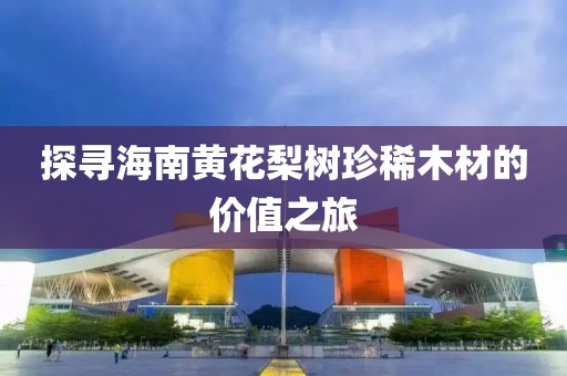 探尋海南黃花梨樹珍稀木材的價值之旅