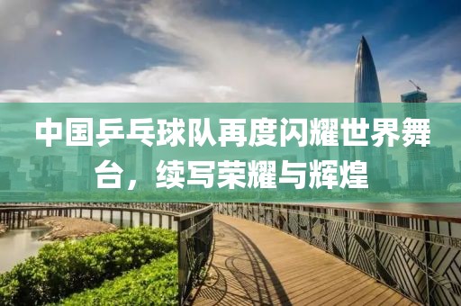 中國乒乓球隊(duì)再度閃耀世界舞臺，續(xù)寫榮耀與輝煌