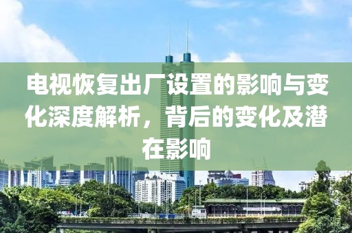 電視恢復(fù)出廠設(shè)置的影響與變化深度解析，背后的變化及潛在影響