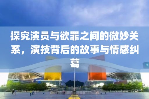 探究演員與欲罪之間的微妙關(guān)系，演技背后的故事與情感糾葛